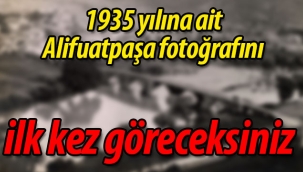1935 yılına ait Alifuatpaşa fotoğrafını ilk kez göreceksiniz.