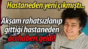 Hastaneden yeni çıkmıştı... Rahatsızlanıp gittiği hastaneden acı haberi geldi!