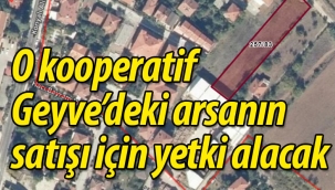 O kooperatif Geyve'deki arsanın satışı için yetki alacak