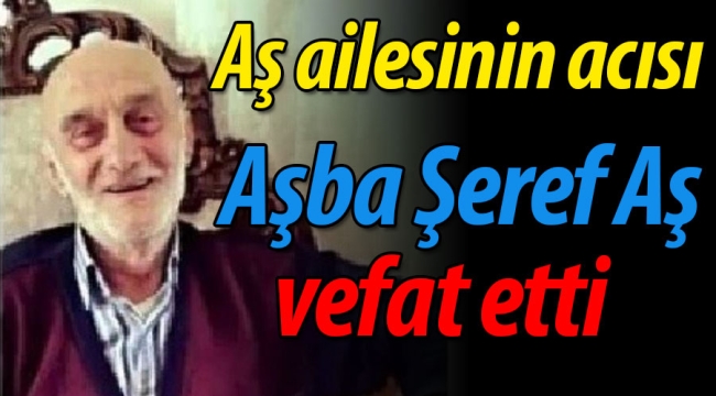 Aş ailesinin acısı; Aşba Şeref Aş vefat etti