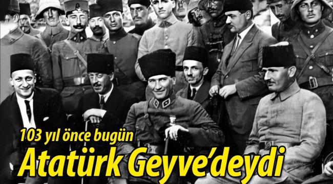 103 yıl önce bugün Atatürk, Geyve'deydi..