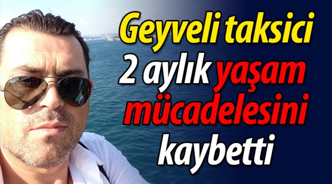 Geyveli taksici 2 aylık yaşam mücadelesini kaybetti