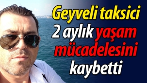 Geyveli taksici 2 aylık yaşam mücadelesini kaybetti