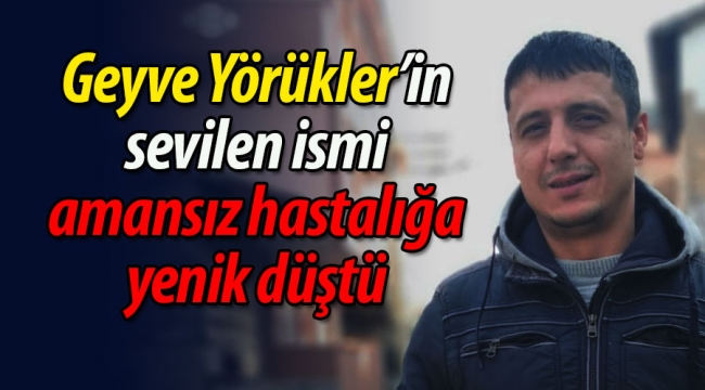 Geyve Yörükler'in sevilen ismi amansız hastalığa yenik düştü