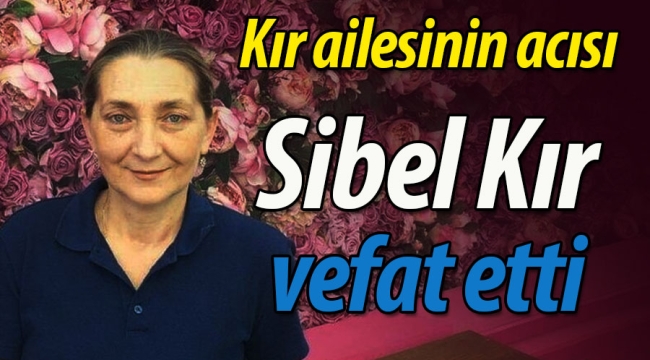 Kır ailesinin acısı; Sibel Kır vefat etti