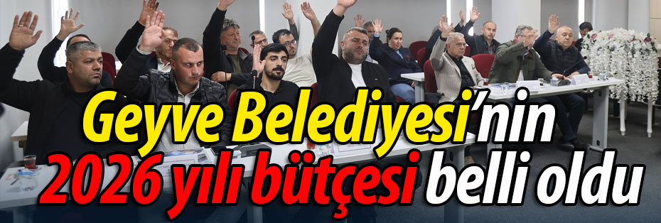 Geyve Belediyesi'nin 2026 yılı bütçesi belli oldu