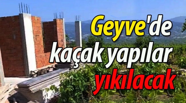 Geyve'de kaçak yapılar yıkılacak