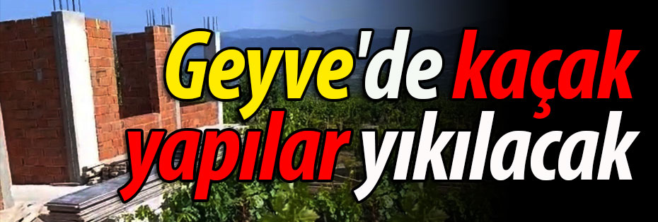 Geyve'de kaçak yapılar yıkılacak
