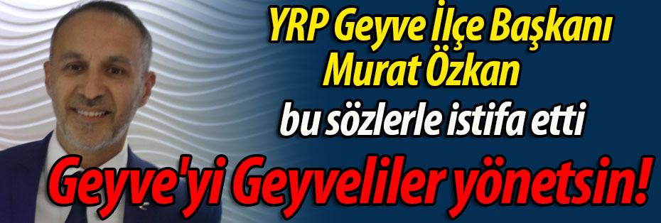 YRP Geyve İlçe Başkanı görevinden böyle istifa etti