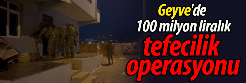 Geyve'de 100 milyon liralık tefecilik operasyonu