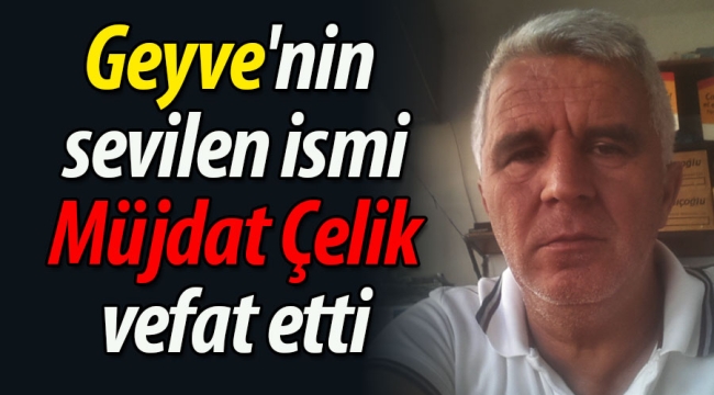 Geyve'nin sevilen isimlerinden Müjdat Çelik vefat etti