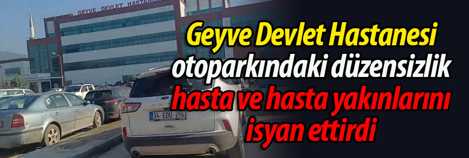 Geyve'de hastane otoparkındaki düzensizlik hasta ve hasta yakınlarını isyan ettirdi