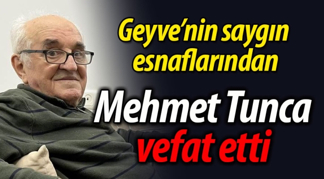 Geyve'nin saygın esnaflarından Mehmet Tunca vefat etti