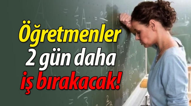 Öğretmenler 2 gün daha iş bırakacak!