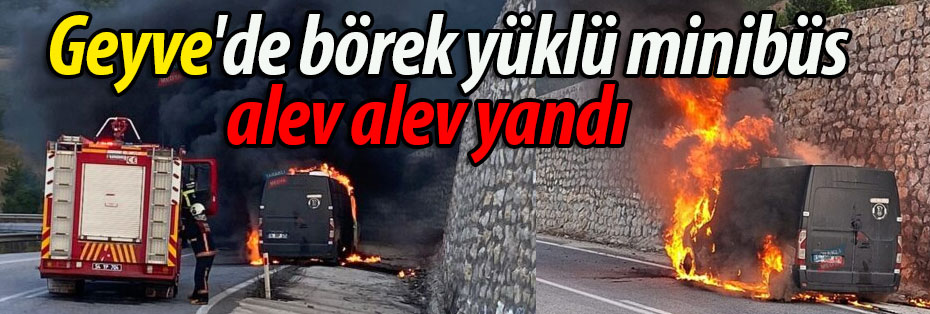 Geyve'de börek yüklü minibüs alev alev yandı!