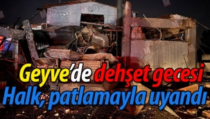 Geyve gece yarısı dehşet patlamayla uyandı