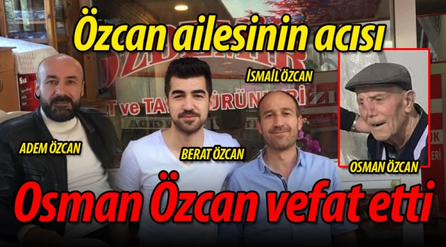 Özcan ailesinin acısı: Osman Özcan vefat etti