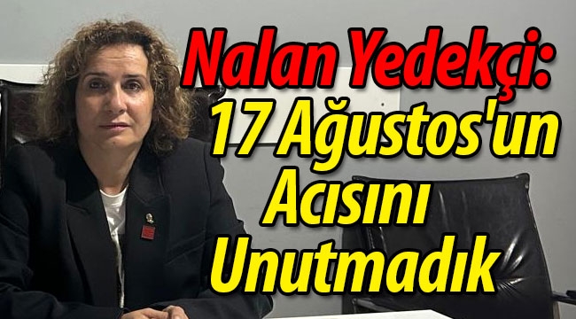 Nalan Yedekçi: 17 Ağustos'un Acısını Unutmadık