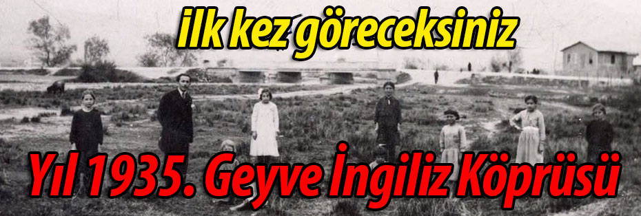 Yıl 1935. Burası Geyve İngiliz Köprüsü