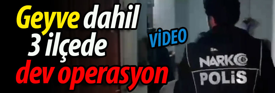Geyve dahil 3 ilçeye dev operasyon!