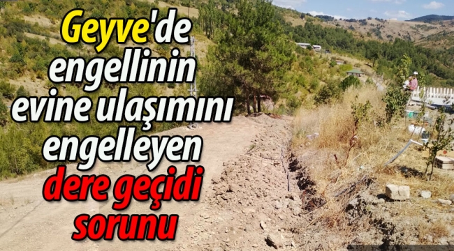 Geyve'de engellinin evine ulaşımını engelleyen dere geçidi sorunu